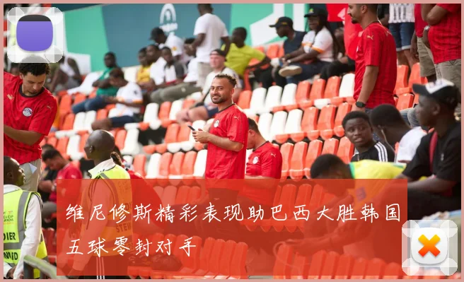 维尼修斯精彩表现助巴西大胜韩国五球零封对手