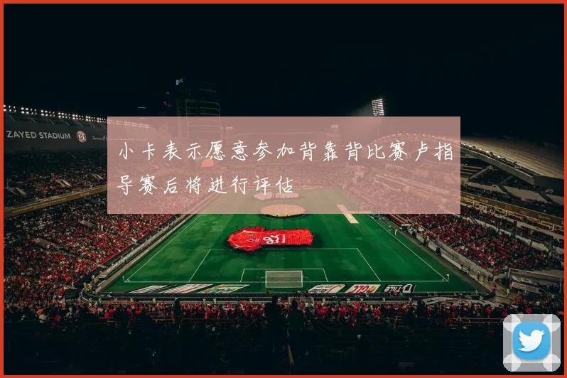 小卡表示愿意参加背靠背比赛卢指导赛后将进行评估