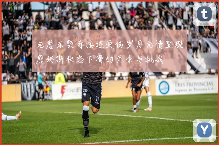 老詹东契奇接连受伤岁月无情显现詹姆斯状态下滑的无奈与挑战