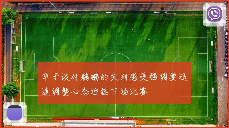 华子谈对鹈鹕的失利感受强调要迅速调整心态迎接下场比赛