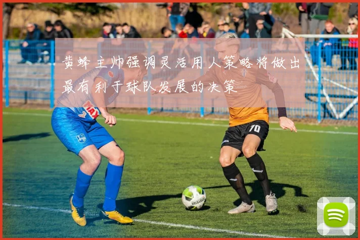 黄蜂主帅强调灵活用人策略将做出最有利于球队发展的决策