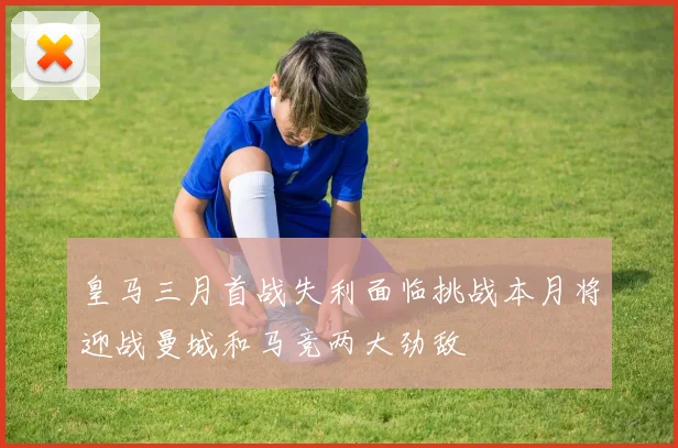 皇马三月首战失利面临挑战本月将迎战曼城和马竞两大劲敌