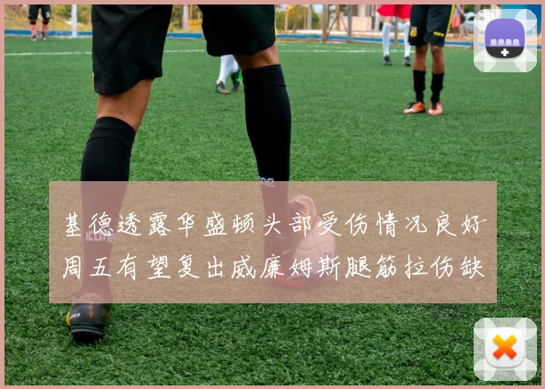 基德透露华盛顿头部受伤情况良好周五有望复出威廉姆斯腿筋拉伤缺席一周