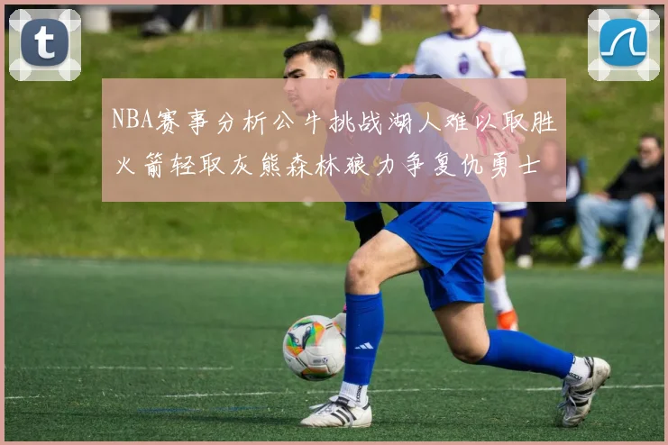 NBA赛事分析公牛挑战湖人难以取胜火箭轻取灰熊森林狼力争复仇勇士