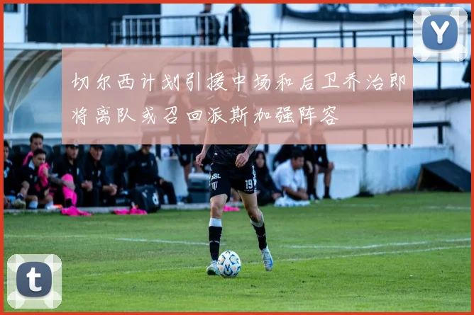 切尔西计划引援中场和后卫乔治即将离队或召回派斯加强阵容