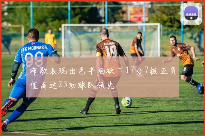 布歇表现出色半场砍下17分7板正负值高达23助球队领先