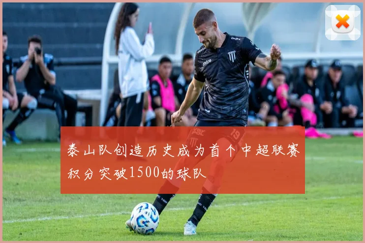 泰山队创造历史成为首个中超联赛积分突破1500的球队