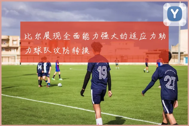 比尔展现全面能力强大的适应力助力球队攻防转换