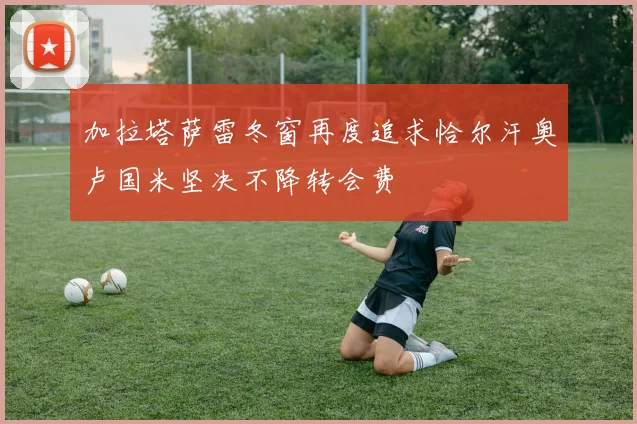 加拉塔萨雷冬窗再度追求恰尔汗奥卢国米坚决不降转会费