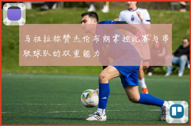 马祖拉称赞杰伦布朗掌控比赛与串联球队的双重能力