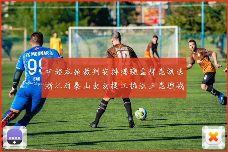 中超本轮裁判安排揭晓孟祥昆执法浙江对泰山麦麦提江执法玉昆迎战津门虎