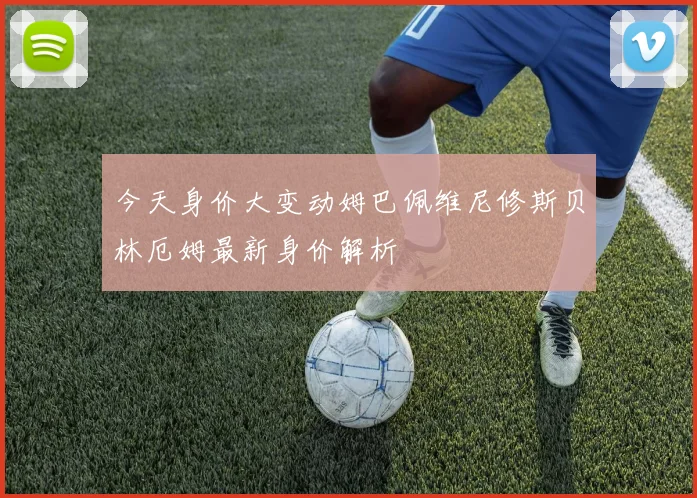 今天身价大变动姆巴佩维尼修斯贝林厄姆最新身价解析