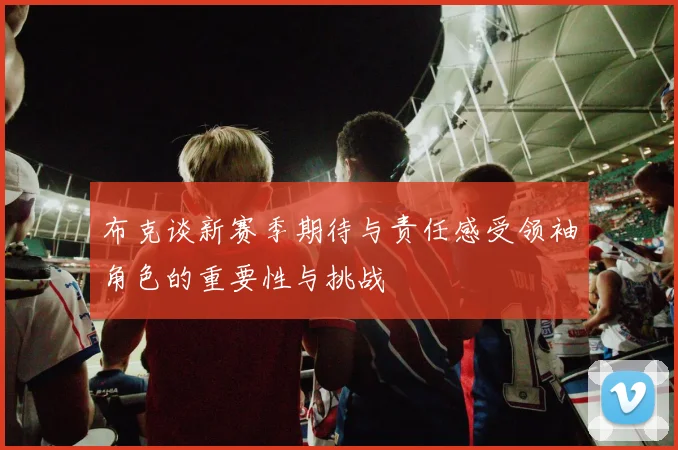 布克谈新赛季期待与责任感受领袖角色的重要性与挑战