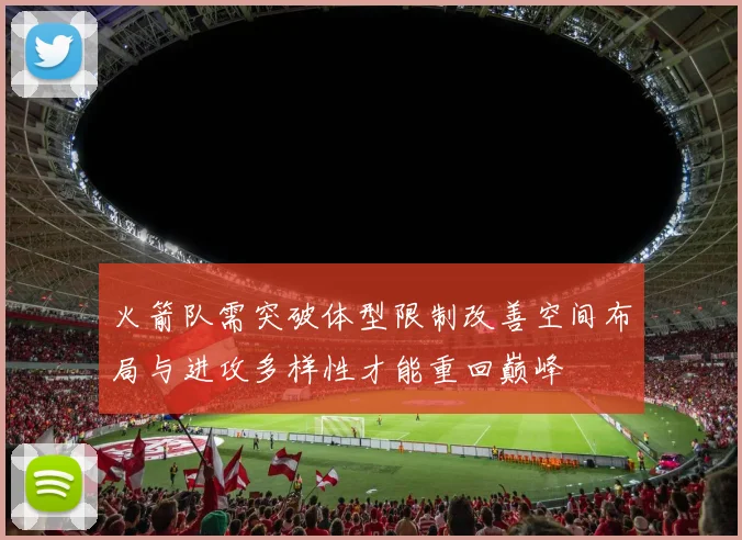 火箭队需突破体型限制改善空间布局与进攻多样性才能重回巅峰