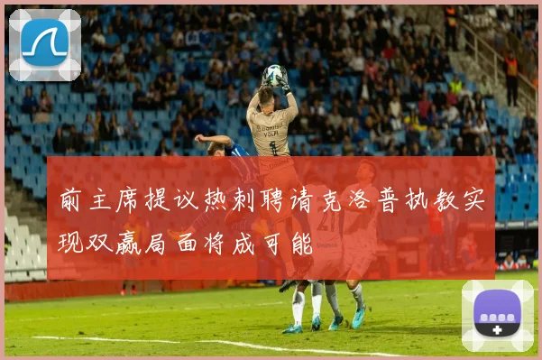 前主席提议热刺聘请克洛普执教实现双赢局面将成可能
