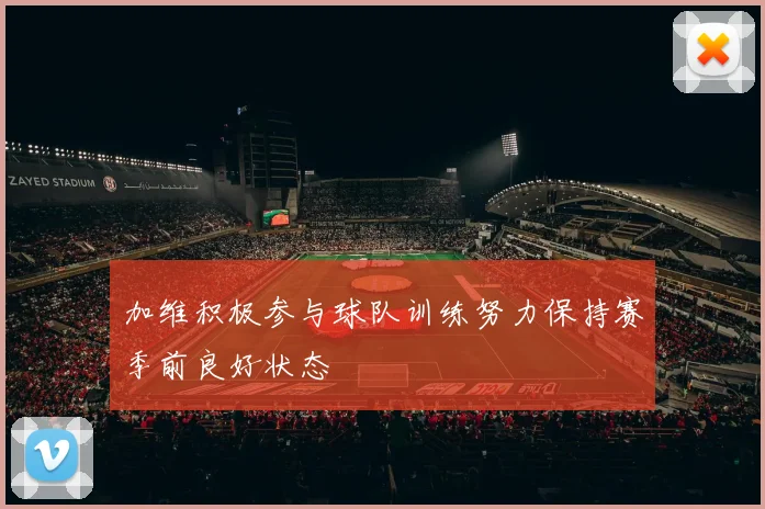 加维积极参与球队训练努力保持赛季前良好状态