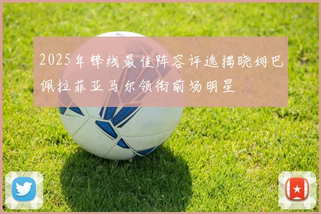 2025年锋线最佳阵容评选揭晓姆巴佩拉菲亚马尔领衔前场明星
