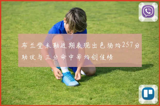 布兰登米勒近期表现出色场均257分助攻与三分命中率均创佳绩
