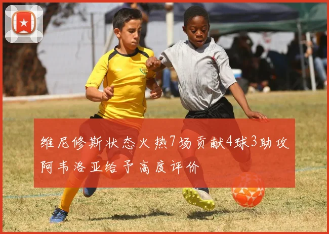 维尼修斯状态火热7场贡献4球3助攻阿韦洛亚给予高度评价