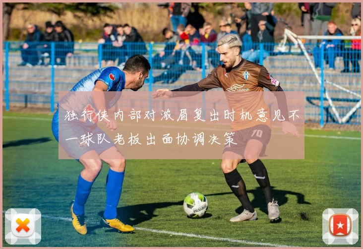独行侠内部对浓眉复出时机意见不一球队老板出面协调决策