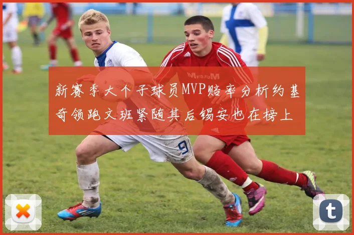 新赛季大个子球员MVP赔率分析约基奇领跑文班紧随其后锡安也在榜上