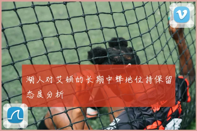 湖人对艾顿的长期中锋地位持保留态度分析