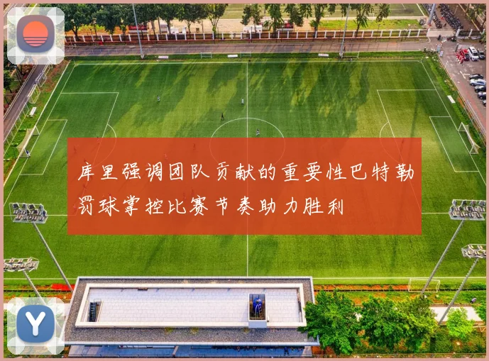 库里强调团队贡献的重要性巴特勒罚球掌控比赛节奏助力胜利