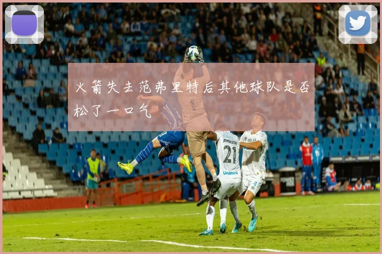 火箭失去范弗里特后其他球队是否松了一口气