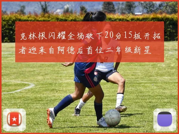 克林根闪耀全场砍下20分15板开拓者迎来自阿德后首位二年级新星