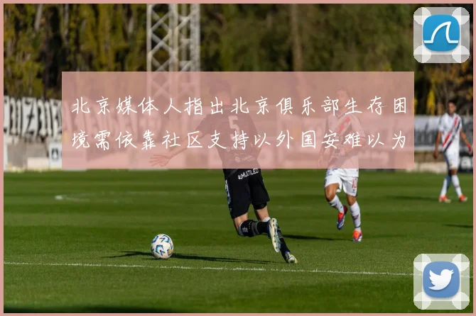 北京媒体人指出北京俱乐部生存困境需依靠社区支持以外国安难以为继