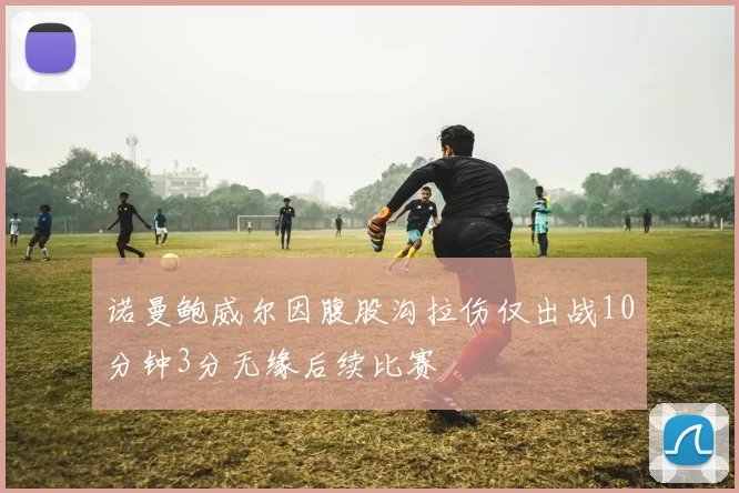 诺曼鲍威尔因腹股沟拉伤仅出战10分钟3分无缘后续比赛