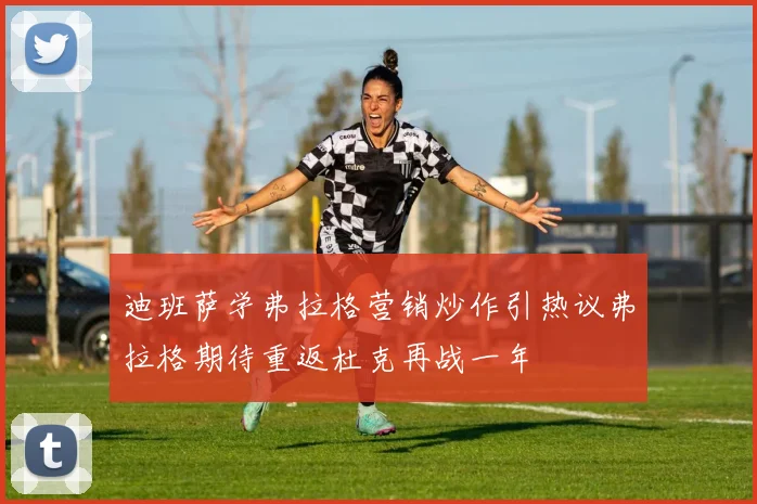 迪班萨学弗拉格营销炒作引热议弗拉格期待重返杜克再战一年