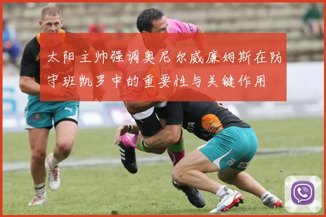 太阳主帅强调奥尼尔威廉姆斯在防守班凯罗中的重要性与关键作用