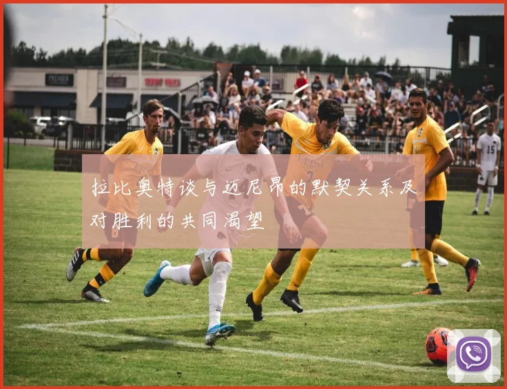 拉比奥特谈与迈尼昂的默契关系及对胜利的共同渴望