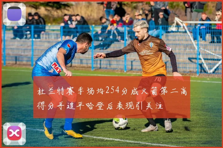 杜兰特赛季场均254分成火箭第二高得分手追平哈登后表现引关注