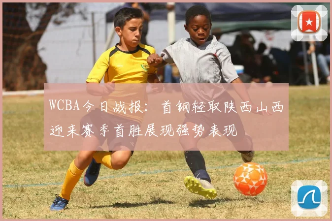 WCBA今日战报：首钢轻取陕西山西迎来赛季首胜展现强势表现