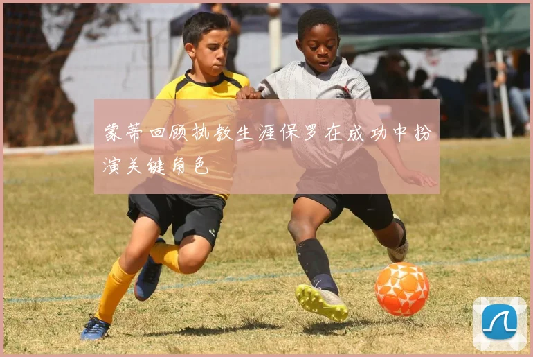 蒙蒂回顾执教生涯保罗在成功中扮演关键角色