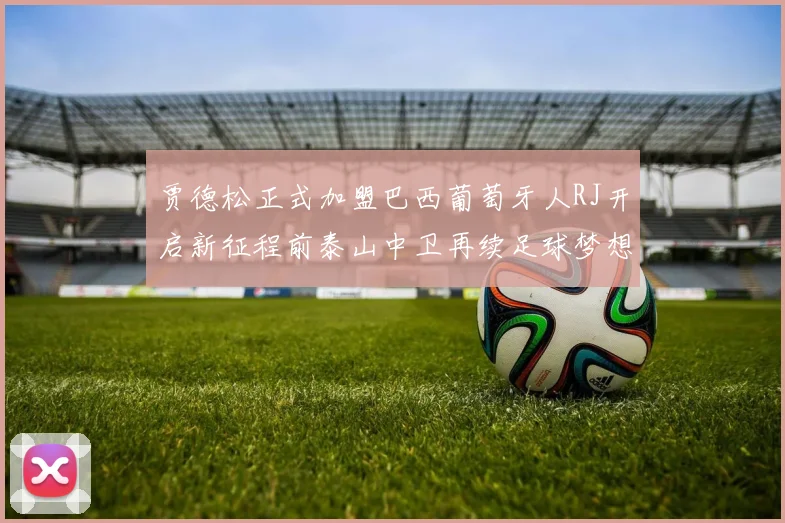 贾德松正式加盟巴西葡萄牙人RJ开启新征程前泰山中卫再续足球梦想