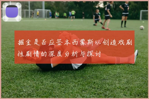 掘金是否应签本西蒙斯以创造戏剧性剧情的深度分析与探讨