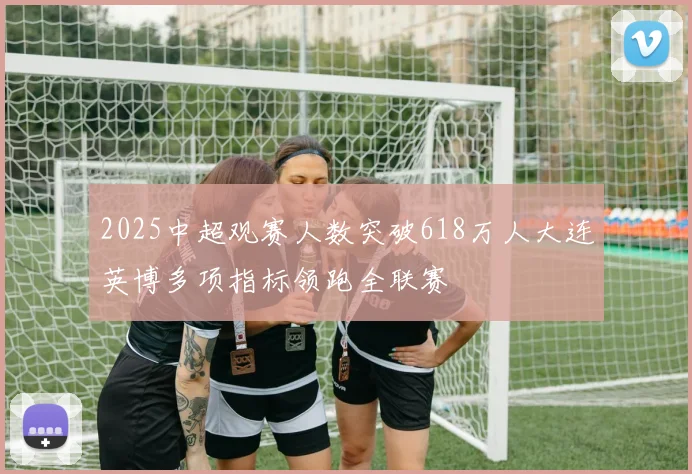 2025中超观赛人数突破618万人大连英博多项指标领跑全联赛
