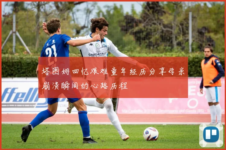 塔图姆回忆艰难童年经历分享母亲崩溃瞬间的心路历程