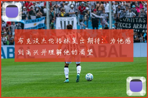 布克谈杰伦格林复出期待：为他感到高兴并理解他的渴望