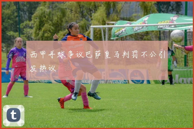 西甲手球争议巴萨皇马判罚不公引发热议