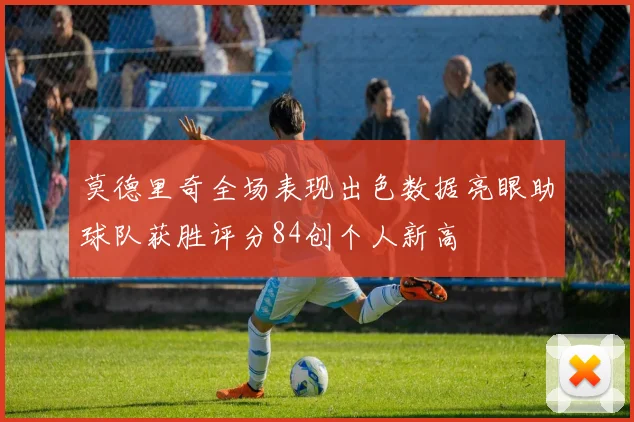 莫德里奇全场表现出色数据亮眼助球队获胜评分84创个人新高