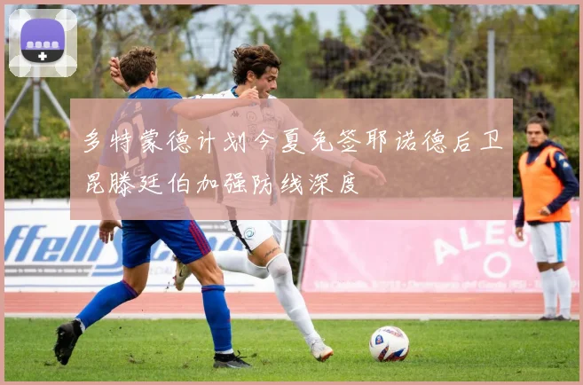 多特蒙德计划今夏免签耶诺德后卫昆滕廷伯加强防线深度