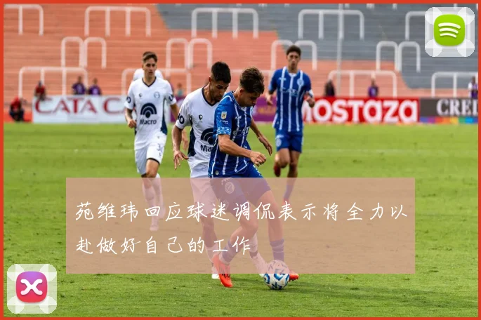苑维玮回应球迷调侃表示将全力以赴做好自己的工作