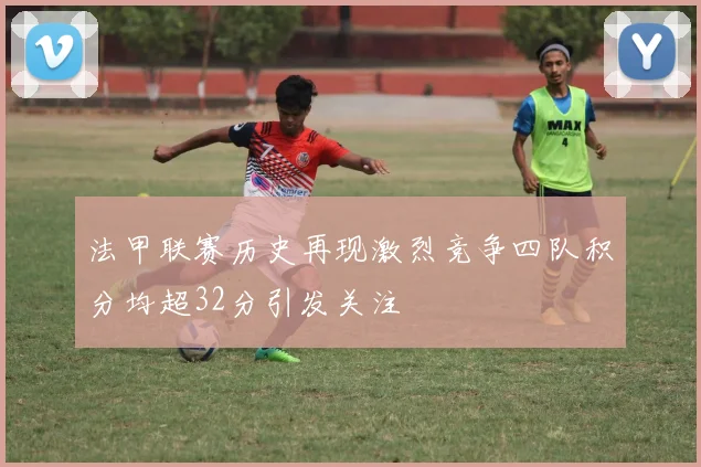 法甲联赛历史再现激烈竞争四队积分均超32分引发关注