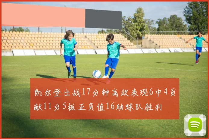 凯尔登出战17分钟高效表现6中4贡献11分5板正负值16助球队胜利