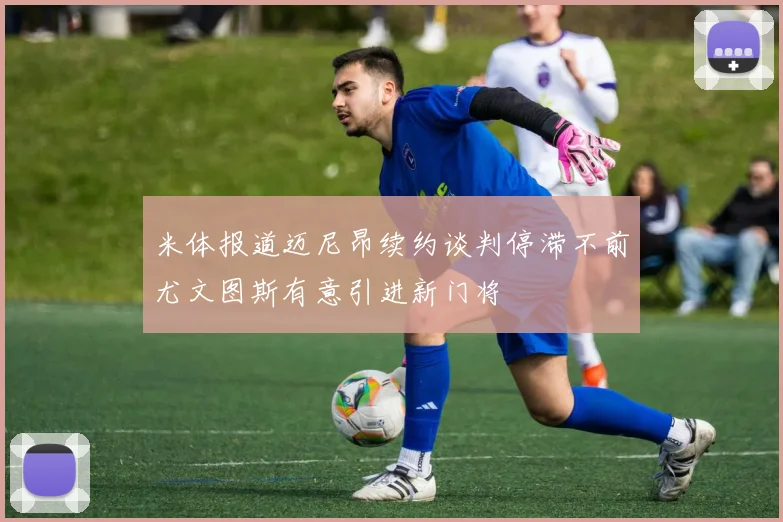米体报道迈尼昂续约谈判停滞不前尤文图斯有意引进新门将