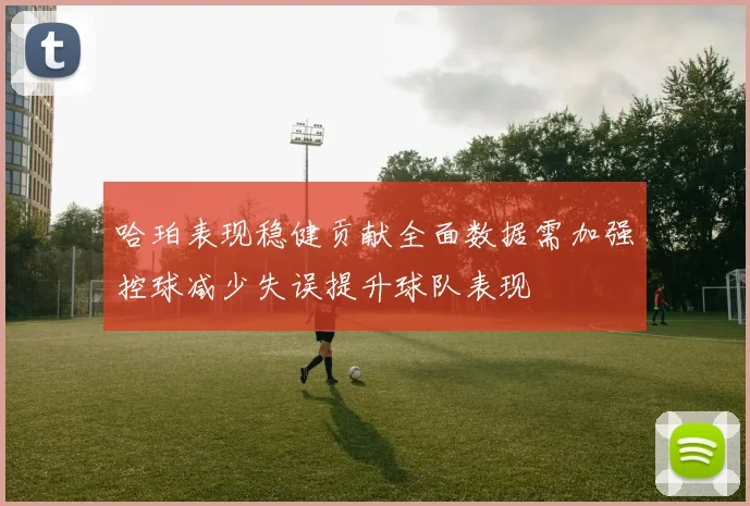 哈珀表现稳健贡献全面数据需加强控球减少失误提升球队表现